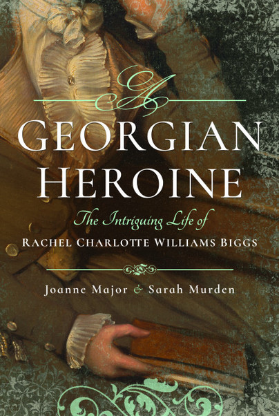 Review of A Georgian Heroine: The Intriguing Life of Rachel Charlotte William Biggs, by Joanne Major and Sarah Murden (Barnsley: Pen and Sword, 2017) ISBN: 9781473863460&nbsp;£19.99