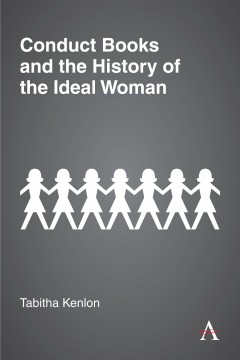 Conduct Books and the History of the Ideal Woman. By Tabitha Kenlon. London and New York: Anthem Press. 2020. pp. 218. £80 (hardback). ISBN:&nbsp;9781785273148.